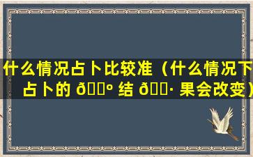 什么情况占卜比较准（什么情况下占卜的 🐺 结 🌷 果会改变）